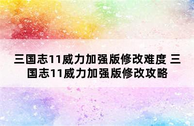 三国志11威力加强版修改难度 三国志11威力加强版修改攻略